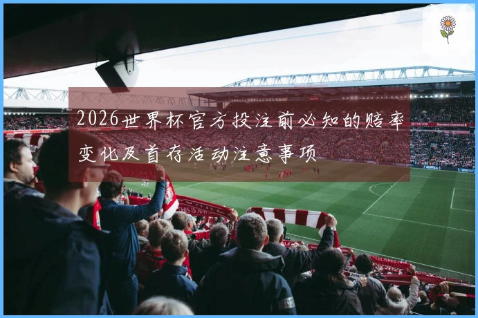 2026世界杯官方投注前必知的赔率变化及首存活动注意事项