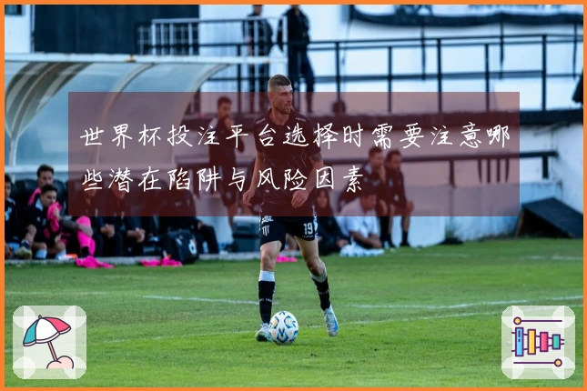 世界杯投注平台选择时需要注意哪些潜在陷阱与风险因素