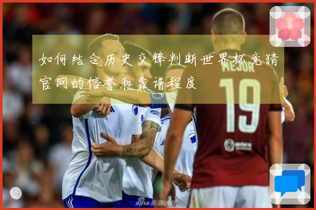 如何结合历史交锋判断世界杯竞猜官网的信誉和靠谱程度