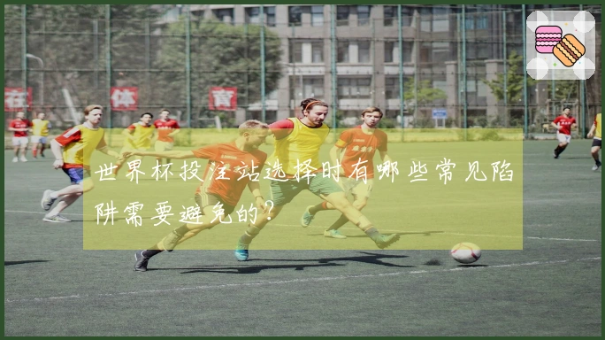 世界杯投注站选择时有哪些常见陷阱需要避免的？