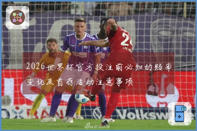 2026世界杯官方投注前必知的赔率变化及首存活动注意事项