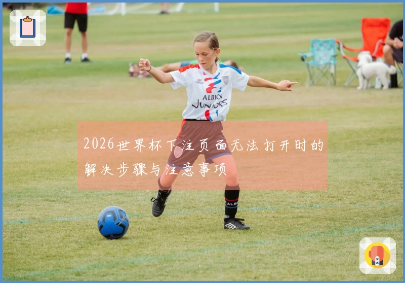 2026世界杯下注页面无法打开时的解决步骤与注意事项