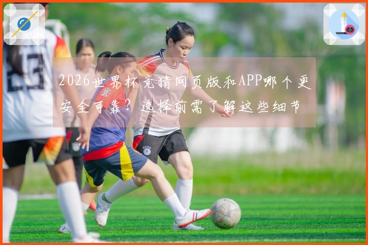 2026世界杯竞猜网页版和APP哪个更安全可靠？选择前需了解这些细节