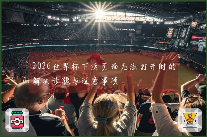 2026世界杯下注页面无法打开时的解决步骤与注意事项