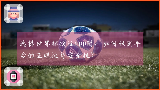 选择世界杯投注app时，如何识别平台的正规性与安全性？