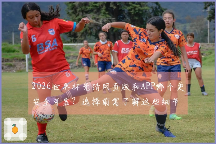 2026世界杯竞猜网页版和APP哪个更安全可靠？选择前需了解这些细节