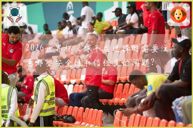 2026世界杯买球平台选择时需要注意哪些安全性和信任度的问题？