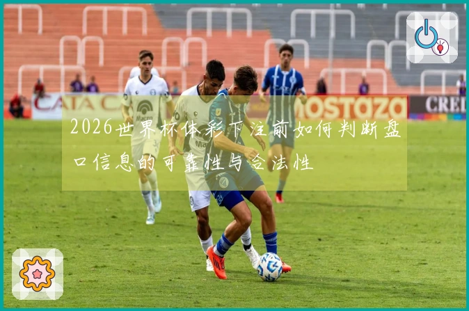 2026世界杯体彩下注前如何判断盘口信息的可靠性与合法性